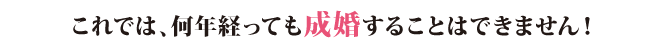 これでは、何年経っても成婚することはできません! これでは、何年経っても成婚することはできません!